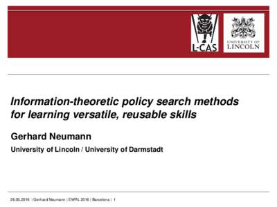Information-theoretic policy search methods for learning versatile, reusable skills Gerhard Neumann University of Lincoln / University of Darmstadt | Gerhard Neumann | EWRL 2016 | Barcelona | 1
