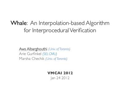 Whale: An Interpolation-based Algorithm for Interprocedural Verification Aws Albarghouthi (Univ. of Toronto)	 
 Arie Gurfinkel (SEI, CMU)