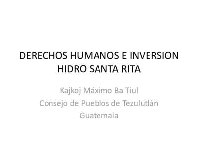 DERECHOS HUMANOS E INVERSION HIDRO SANTA RITA Kajkoj Máximo Ba Tiul Consejo de Pueblos de Tezulutlán Guatemala