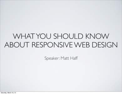 WHAT YOU SHOULD KNOW ABOUT RESPONSIVE WEB DESIGN Speaker: Matt Haff Saturday, March 16, 13