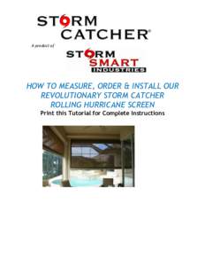A product of  HOW TO MEASURE, ORDER & INSTALL OUR REVOLUTIONARY STORM CATCHER ROLLING HURRICANE SCREEN Print this Tutorial for Complete Instructions