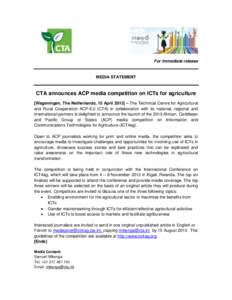 For immediate release  MEDIA STATEMENT CTA announces ACP media competition on ICTs for agriculture [Wageningen, The Netherlands, 15 April 2013] – The Technical Centre for Agricultural