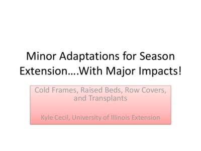 Minor Adaptations for Season Extension….With Major Impacts! Cold Frames, Raised Beds, Row Covers, and Transplants Kyle Cecil, University of Illinois Extension