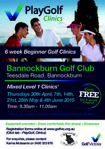 6 week Beginner Golf Clinics  Bannockburn Golf Club Teesdale Road, Bannockburn Mixed Level 1 Clinics* Thursdays 30th April, 7th, 14th,