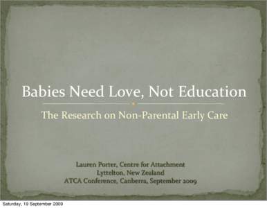 Babies Need Love, Not Education The Research on Non‐Parental Early Care Lauren Porter, Centre for Attachment Lyttelton, New Zealand ATCA Conference, Canberra, September 2009