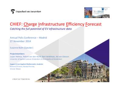 CHIEF: Charge Infrastructure Efficiency Forecast Catching the full potential of EV infrastructure data Annual Polis Conference – Madrid 27 November 2014 Susanne Balm (Speaker) Projectmembers: