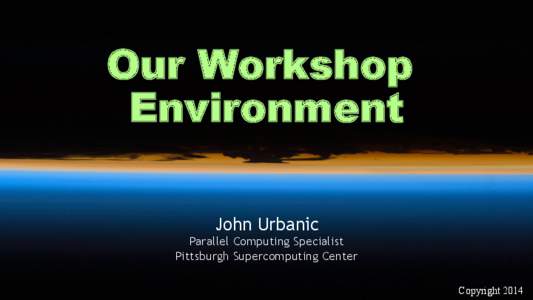 Our Workshop Environment John Urbanic Parallel Computing Specialist Pittsburgh Supercomputing Center