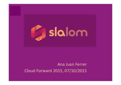 Ana	
  Juan	
  Ferrer	
   Cloud	
  Forward	
  2015,	
  	
  	
   SLALOM in a nutshell Service Level Agreement Legal and Open Model
