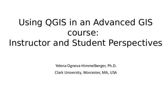 Using QGIS in an Advanced GIS course: Instructor and Student Perspectives Yelena Ogneva-Himmelberger, Ph.D. Clark University, Worcester, MA, USA