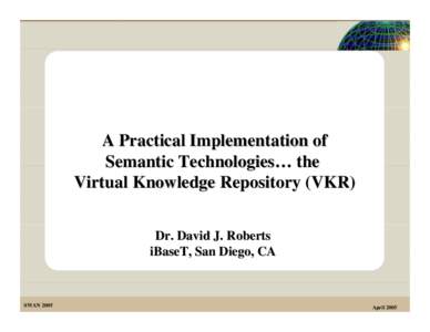 A Practical Implementation of Semantic Technologies… the Virtual Knowledge Repository (VKR) Dr. David J. Roberts iBaseT, San Diego, CA