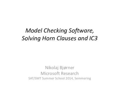Model Checking Software, Solving Horn Clauses and IC3 Nikolaj Bjørner Microsoft Research SAT/SMT Summer School 2014, Semmering