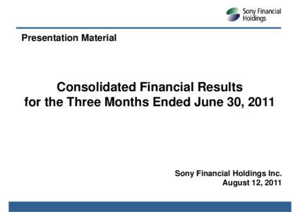 Presentation Material  Consolidated Financial Results for the Three Months Ended June 30, 2011  Sony Financial Holdings Inc.