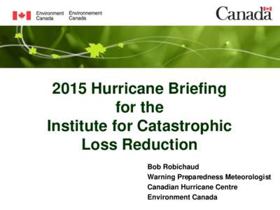 2015 Hurricane Briefing for the Institute for Catastrophic Loss Reduction Bob Robichaud Warning Preparedness Meteorologist