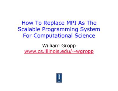How To Replace MPI As The Scalable Programming System For Computational Science William Gropp www.cs.illinois.edu/~wgropp