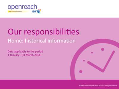 Our	
  responsibili-es	
   Home:	
  historical	
  informa-on	
   	
  Data	
  applicable	
  to	
  the	
  period	
  	
   1	
  January	
  –	
  31	
  March	
  2014	
    © British Telecommunications plc 2