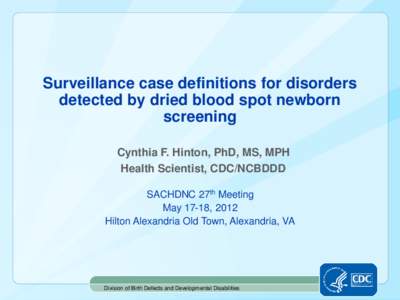 Surveillance case definitions for disorders detected by dried blood spot newborn screening Cynthia F. Hinton, PhD, MS, MPH Health Scientist, CDC/NCBDDD SACHDNC 27th Meeting
