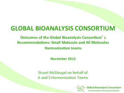 GLOBAL	
  BIOANALYSIS	
  CONSORTIUM Outcomes	
  of	
  the	
  Global	
  Bioanalysis	
  Consor@um’s	
   Recommenda@ons:	
  Small	
  Molecule	
  and	
  All	
  Molecules	
   Harmoniza@on	
  teams	
    	
  