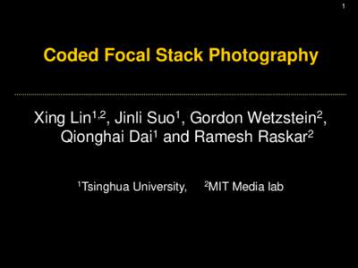 1  Coded Focal Stack Photography Xing Lin1,2, Jinli Suo1, Gordon Wetzstein2, Qionghai Dai1 and Ramesh Raskar2