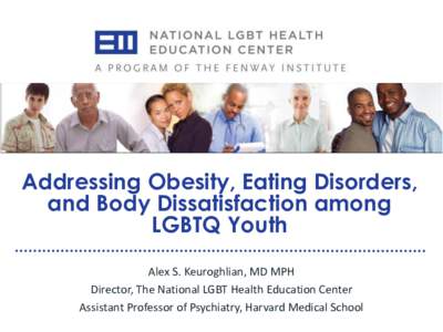 Addressing Obesity, Eating Disorders, and Body Dissatisfaction among LGBTQ Youth Alex S. Keuroghlian, MD MPH Director, The National LGBT Health Education Center Assistant Professor of Psychiatry, Harvard Medical School
