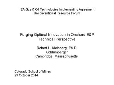 IEA Gas & Oil Technologies Implementing Agreement Unconventional Resource Forum Forging Optimal Innovation in Onshore E&P Technical Perspective Robert L. Kleinberg, Ph.D.