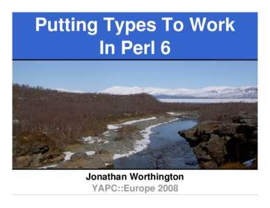 Putting Types To Work In Perl 6 Jonathan Worthington YAPC::Europe 2008