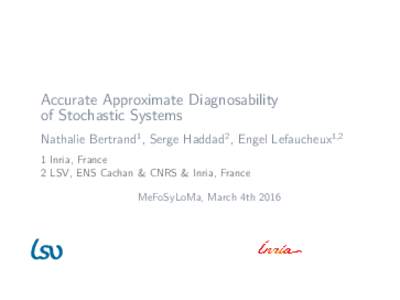 Accurate Approximate Diagnosability of Stochastic Systems Nathalie Bertrand1 , Serge Haddad2 , Engel Lefaucheux1,2 1 Inria, France 2 LSV, ENS Cachan & CNRS & Inria, France MeFoSyLoMa, March 4th 2016