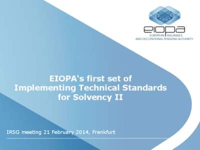 EIOPA‘s first set of Implementing Technical Standards for Solvency II IRSG meeting 21 February 2014, Frankfurt