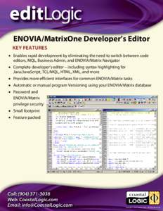 ENOVIA/MatrixOne Developer’s Editor KEY FEATURES • Enables rapid development by eliminating the need to switch between code editors, MQL, Business Admin, and ENOVIA/Matrix Navigator • Complete developer’s editor 