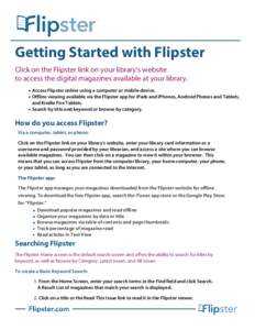 Getting Started with Flipster Click on the Flipster link on your library’s website to access the digital magazines available at your library. • Access Flipster online using a computer or mobile device. • Offline vi