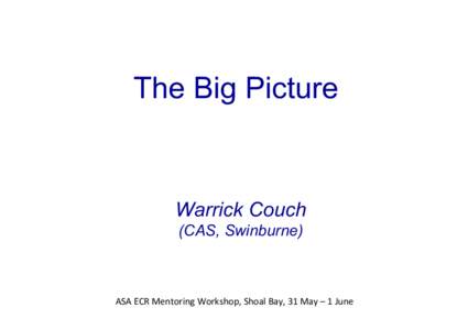 The Big Picture  Warrick Couch (CAS, Swinburne)  ASA	
  ECR	
  Mentoring	
  Workshop,	
  Shoal	
  Bay,	
  31	
  May	
  –	
  1	
  June	
  