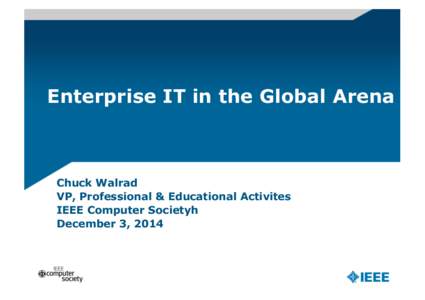 Enterprise IT in the Global Arena  Chuck Walrad VP, Professional & Educational Activites IEEE Computer Societyh December 3, 2014