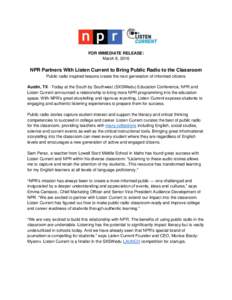 FOR IMMEDIATE RELEASE: March 8, 2016 NPR Partners With Listen Current to Bring Public Radio to the Classroom Public radio inspired lessons create the next generation of informed citizens Austin, TX - Today at the South b