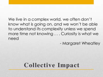 We live in a complex world, we often don’t know what is going on, and we won’t be able to understand its complexity unless we spend more time not knowingCuriosity is what we need - Margaret Wheatley