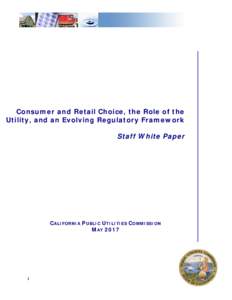 Consumer and Retail Choice, the Role of the Utility, and an Evolving Regulatory Framework Staff White Paper CALIFORNIA PUBLIC UTILITIES COMMISSION MAY 2017