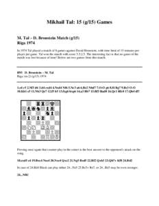 Mikhail Tal: 15 (g/15) Games M. Tal – D. Bronstein Match (g/15) Riga 1974 In 1974 Tal played a match of 8 games against David Bronstein, with time limit of 15 minutes per player per game. Tal won the match with score 5