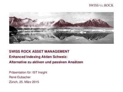 SWISS ROCK ASSET MANAGEMENT Enhanced Indexing Aktien Schweiz: Alternative zu aktiven und passiven Ansätzen Präsentation für: IST Insight René Dubacher