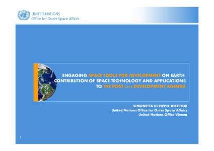 ENGAGING SPACE TOOLS FOR DEVELOPMENT ON EARTH: CONTRIBUTION OF SPACE TECHNOLOGY AND APPLICATIONS TO THE POST-2015 DEVELOPMENT AGENDA SIMONETTA DI PIPPO, DIRECTOR United Nations Office for Outer Space Affairs