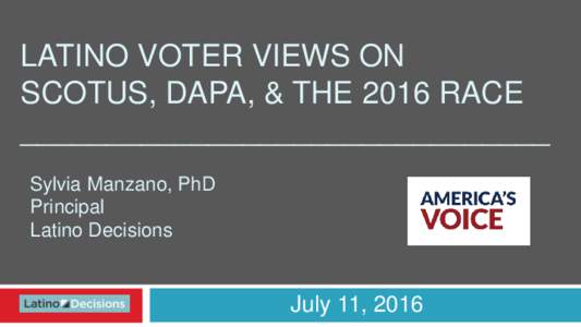 LATINO VOTER VIEWS ON SCOTUS, DAPA, & THE 2016 RACE _______________________________ Sylvia Manzano, PhD Principal Latino Decisions
