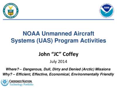 NOAA Unmanned Aircraft Systems (UAS) Program Activities John “JC” Coffey July 2014 Where? – Dangerous, Dull, Dirty and Denied (Arctic) Missions Why? – Efficient, Effective, Economical, Environmentally Friendly