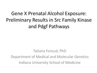 Gene X Prenatal Alcohol Exposure: Preliminary Results in Src Family Kinase and Pdgf Pathways Tatiana Foroud, PhD Department of Medical and Molecular Genetics