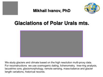 Mikhail Ivanov, PhD  Glaciations of Polar Urals mts. We study glaciers and climate based on the high resolution multi-proxy data. For reconstructions we use cosmogenic dating, lichenometry, tree-ring analysis,