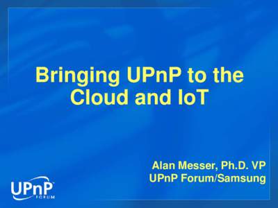 Bringing UPnP to the Cloud and IoT Alan Messer, Ph.D. VP UPnP Forum/Samsung