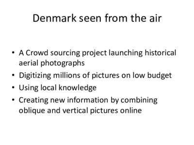 Denmark seen from the air • A Crowd sourcing project launching historical aerial photographs • Digitizing millions of pictures on low budget • Using local knowledge • Creating new information by combining