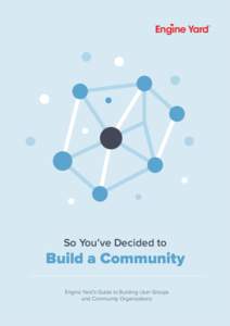 So You’ve Decided to  Build a Community Engine Yard’s Guide to Building User Groups and Community Organizations