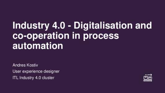 IndustryDigitalisation and co-operation in process automation Andres Kostiv User experience designer ITL Industry 4.0 cluster