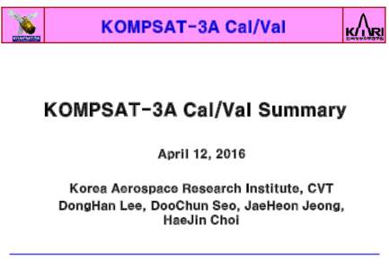 KOMPSAT-3A Cal/Val  KOMPSAT-3A Cal/Val Summary April 12, 2016 Korea Aerospace Research Institute, CVT DongHan Lee, DooChun Seo, JaeHeon Jeong,