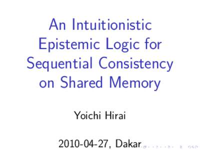 An Intuitionistic Epistemic Logic for Sequential Consistency on Shared Memory Yoichi Hirai, Dakar