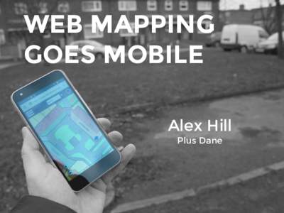 WEB MAPPING GOES MOBILE Alex Hill Plus Dane  Why we should all now
