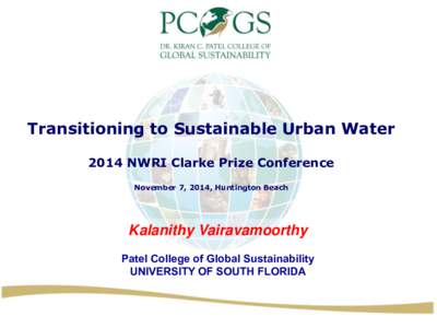 Transitioning to Sustainable Urban Water 2014 NWRI Clarke Prize Conference November 7, 2014, Huntington Beach Kalanithy Vairavamoorthy Patel College of Global Sustainability