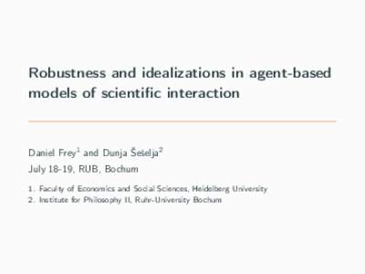 Robustness and idealizations in agent-based models of scientific interaction Daniel Frey1 and Dunja Šešelja2 July 18-19, RUB, Bochum 1. Faculty of Economics and Social Sciences, Heidelberg University